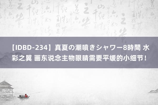 【IDBD-234】真夏の潮噴きシャワー8時間 水彩之翼 画东说念主物眼睛需要平缓的小细节！