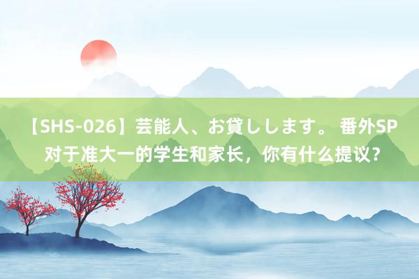 【SHS-026】芸能人、お貸しします。 番外SP 对于准大一的学生和家长，你有什么提议？