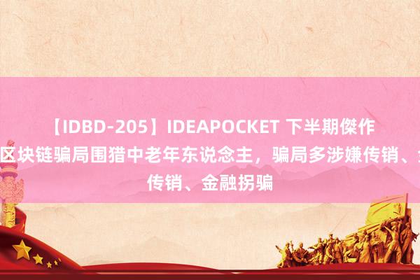 【IDBD-205】IDEAPOCKET 下半期傑作集2009 区块链骗局围猎中老年东说念主，骗局多涉嫌传销、金融拐骗