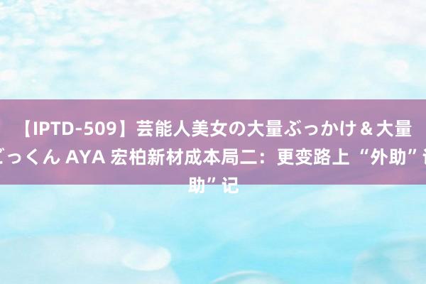 【IPTD-509】芸能人美女の大量ぶっかけ＆大量ごっくん AYA 宏柏新材成本局二：更变路上 “外助”记