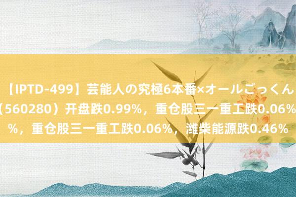 【IPTD-499】芸能人の究極6本番×オールごっくん AYA 工程机械ETF（560280）开盘跌0.99%，重仓股三一重工跌0.06%，潍柴能源跌0.46%