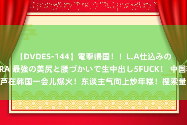 【DVDES-144】電撃帰国！！L.A仕込みのレゲエダンサーSAKURA 最強の美尻と腰づかいで生中出し5FUCK！ 中国糖葫芦在韩国一会儿爆火！东谈主气向上炒年糕！搜索量暴增1459%，掀翻创业潮……