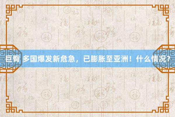 巨臀 多国爆发新危急，已膨胀至亚洲！什么情况？