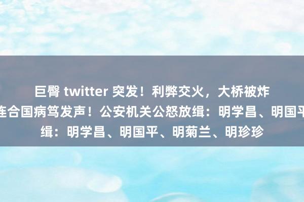 巨臀 twitter 突发！利弊交火，大桥被炸毁！一会儿失联，连合国病笃发声！公安机关公怒放缉：明学昌、明国平、明菊兰、明珍珍