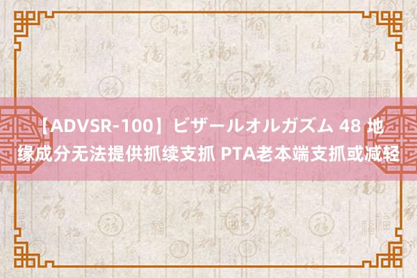 【ADVSR-100】ビザールオルガズム 48 地缘成分无法提供抓续支抓 PTA老本端支抓或减轻