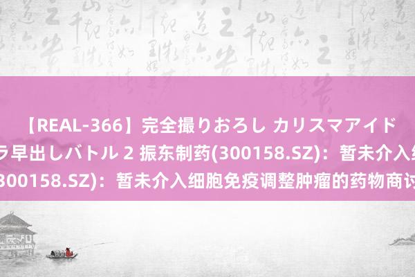 【REAL-366】完全撮りおろし カリスマアイドル対抗！！ ガチフェラ早出しバトル 2 振东制药(300158.SZ)：暂未介入细胞免疫调整肿瘤的药物商讨