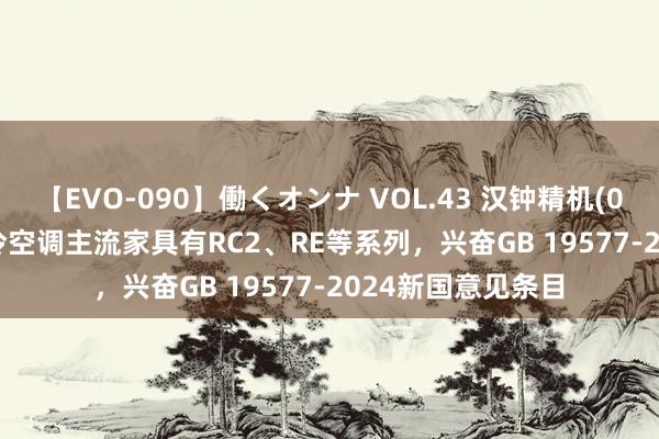 【EVO-090】働くオンナ VOL.43 汉钟精机(002158.SZ)：制冷空调主流家具有RC2、RE等系列，兴奋GB 19577-2024新国意见条目