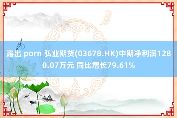 露出 porn 弘业期货(03678.HK)中期净利润1280.07万元 同比增长79.61%