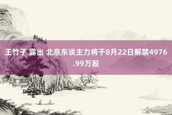 王竹子 露出 北京东谈主力将于8月22日解禁4976.99万股