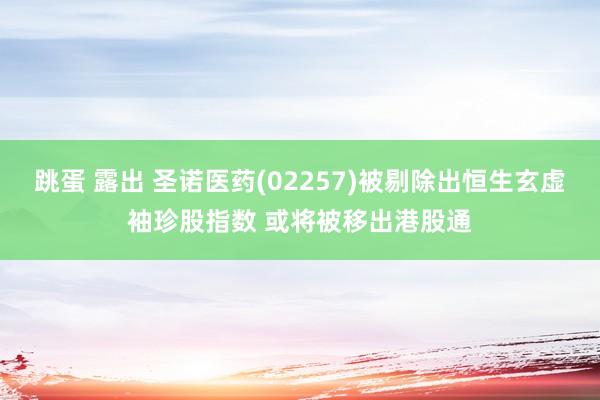 跳蛋 露出 圣诺医药(02257)被剔除出恒生玄虚袖珍股指数 或将被移出港股通