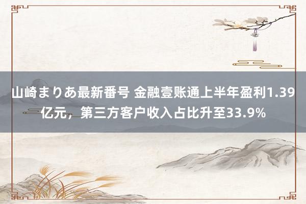 山崎まりあ最新番号 金融壹账通上半年盈利1.39亿元，第三方客户收入占比升至33.9%