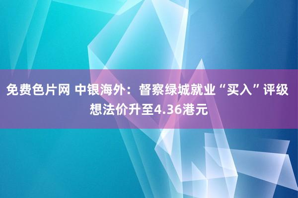 免费色片网 中银海外：督察绿城就业“买入”评级 想法价升至4.36港元