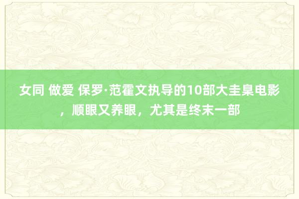 女同 做爱 保罗·范霍文执导的10部大圭臬电影，顺眼又养眼，尤其是终末一部