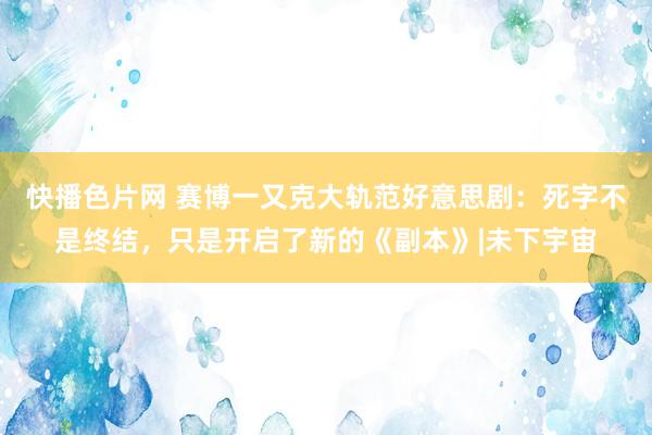 快播色片网 赛博一又克大轨范好意思剧：死字不是终结，只是开启了新的《副本》|未下宇宙