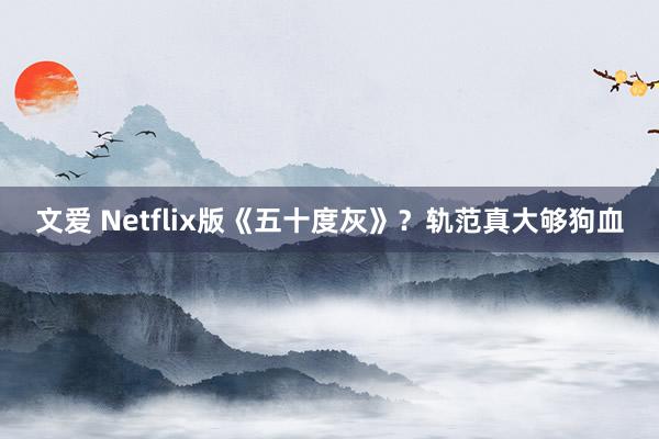 文爱 Netflix版《五十度灰》？轨范真大够狗血