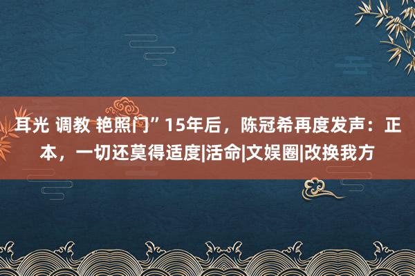 耳光 调教 艳照门”15年后，陈冠希再度发声：正本，一切还莫得适度|活命|文娱圈|改换我方