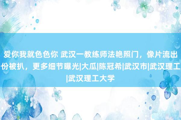 爱你我就色色你 武汉一教练师法艳照门，像片流出，身份被扒，更多细节曝光|大瓜|陈冠希|武汉市|武汉理工大学