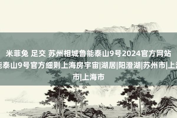 米菲兔 足交 苏州相城鲁能泰山9号2024官方网站鲁能泰山9号官方细则上海房宇宙|湖居|阳澄湖|苏州市|上海市