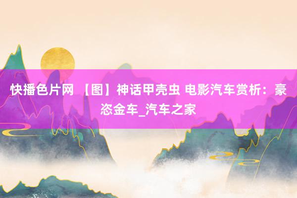 快播色片网 【图】神话甲壳虫 电影汽车赏析：豪恣金车_汽车之家