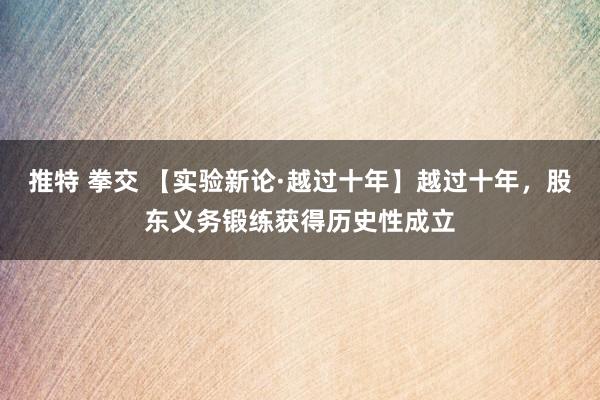 推特 拳交 【实验新论·越过十年】越过十年，股东义务锻练获得历史性成立