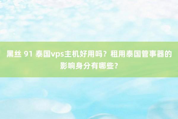 黑丝 91 泰国vps主机好用吗？租用泰国管事器的影响身分有哪些？