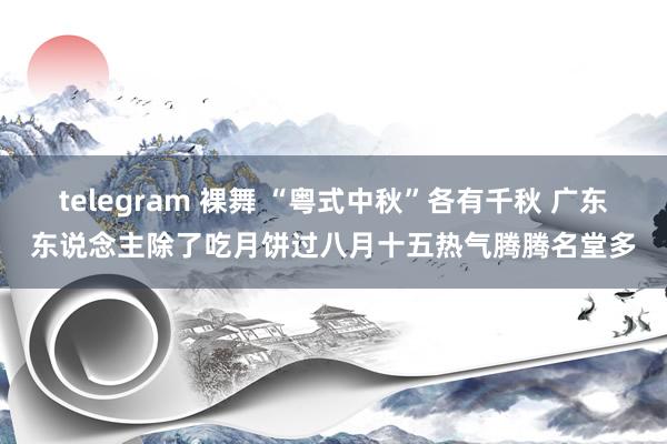 telegram 裸舞 “粤式中秋”各有千秋 广东东说念主除了吃月饼过八月十五热气腾腾名堂多