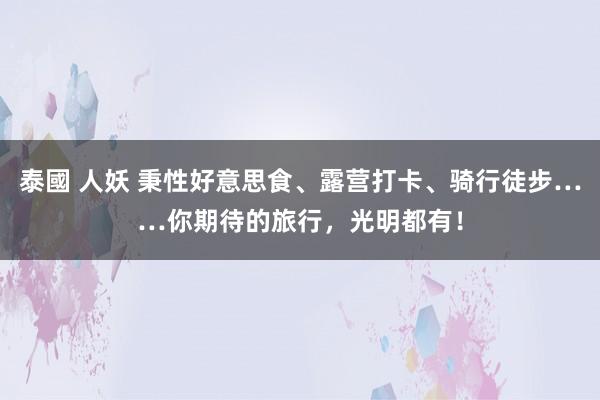 泰國 人妖 秉性好意思食、露营打卡、骑行徒步……你期待的旅行，光明都有！