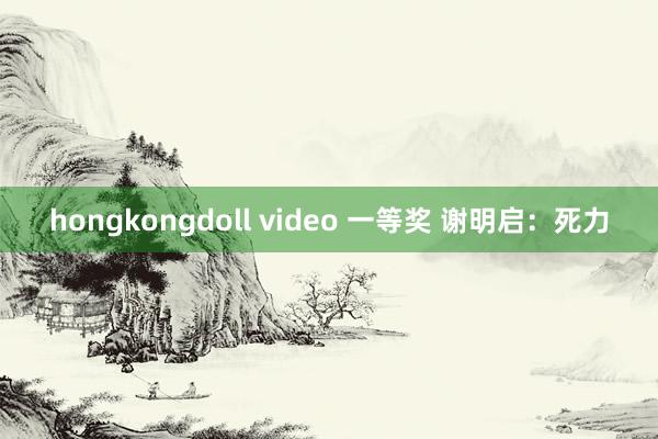 hongkongdoll video 一等奖 谢明启：死力