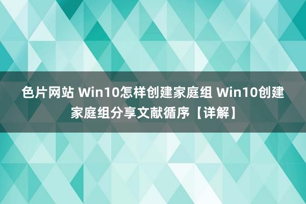 色片网站 Win10怎样创建家庭组 Win10创建家庭组分享文献循序【详解】