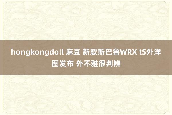 hongkongdoll 麻豆 新款斯巴鲁WRX tS外洋图发布 外不雅很判辨