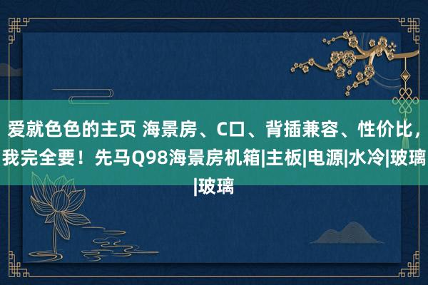 爱就色色的主页 海景房、C口、背插兼容、性价比，我完全要！先马Q98海景房机箱|主板|电源|水冷|玻璃