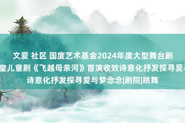 文爱 社区 国度艺术基金2024年度大型舞台剧和作品创作资助名堂儿童剧《飞越母亲河》首演收效诗意化抒发探寻爱与梦念念|剧院|跳舞